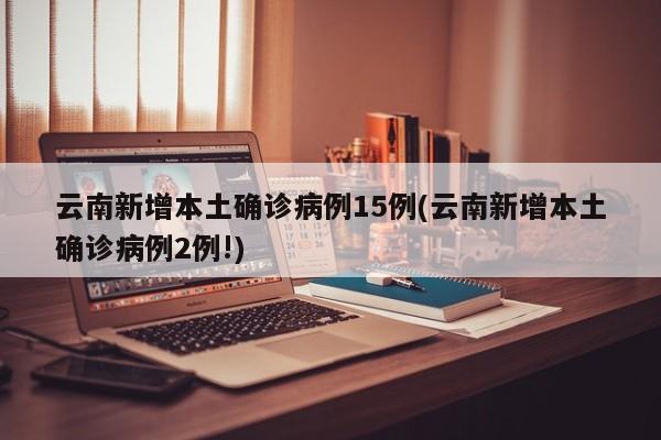 云南新增本土确诊病例15例(云南新增本土确诊病例2例!)
